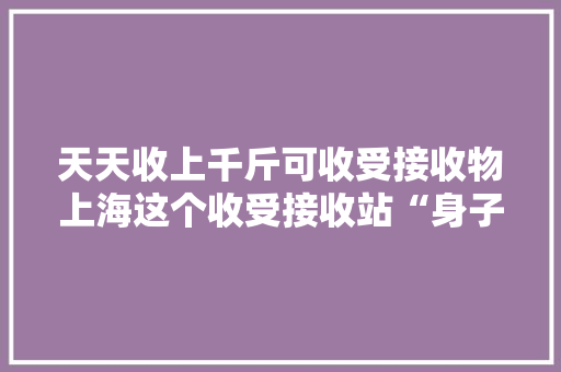 天天收上千斤可收受接收物上海这个收受接收站“身子小胃口大年夜”