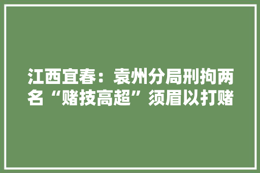 江西宜春：袁州分局刑拘两名“赌技高超”须眉以打赌为名运用电子设备作弊诱骗“同伙”数十万元