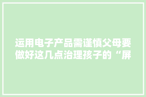 运用电子产品需谨慎父母要做好这几点治理孩子的“屏幕时间”