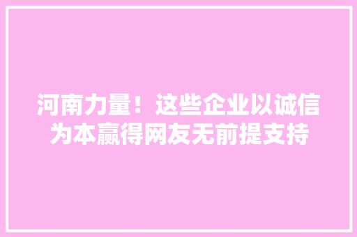 河南力量！这些企业以诚信为本赢得网友无前提支持