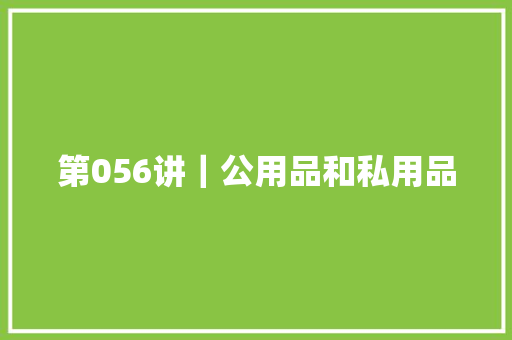 第056讲｜公用品和私用品