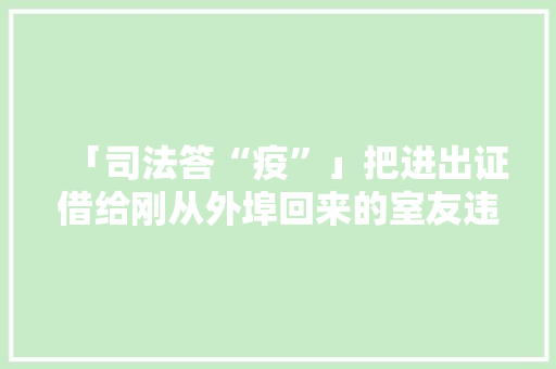 「司法答“疫”」把进出证借给刚从外埠回来的室友违法吗？