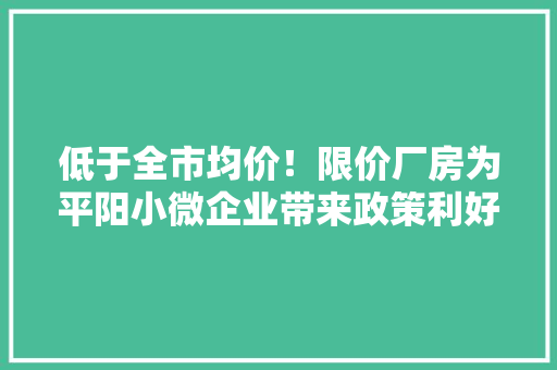 低于全市均价！限价厂房为平阳小微企业带来政策利好