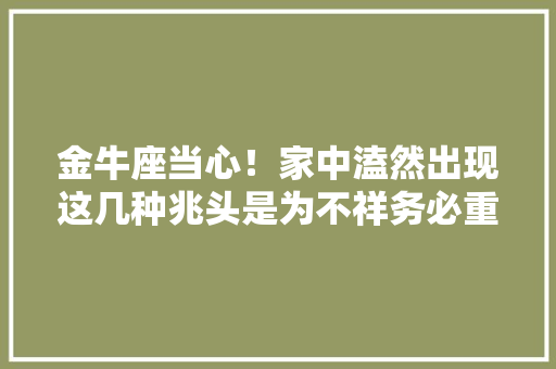 金牛座当心！家中溘然出现这几种兆头是为不祥务必重视起来