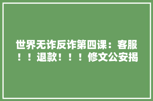 世界无诈反诈第四课：客服！！退款！！！修文公安揭秘伪装购物客服诱骗