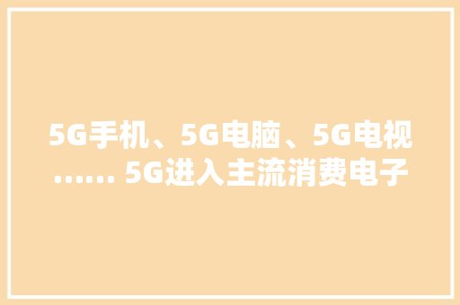 5G手机、5G电脑、5G电视…… 5G进入主流消费电子产品,手机游戏传奇。