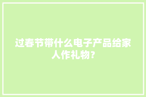 过春节带什么电子产品给家人作礼物？