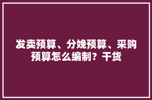 发卖预算、分娩预算、采购预算怎么编制？干货