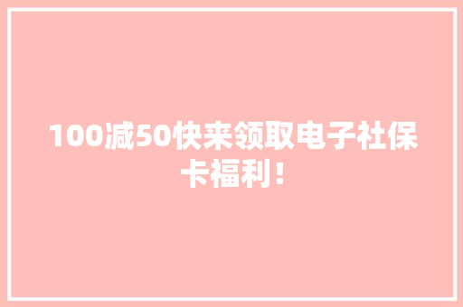 100减50快来领取电子社保卡福利！