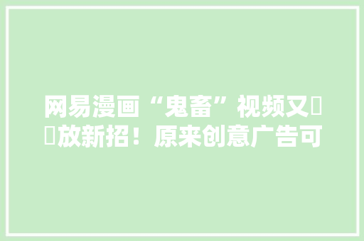 网易漫画“鬼畜”视频又㕛叒放新招！原来创意广告可以这样拍！,网易梦幻。