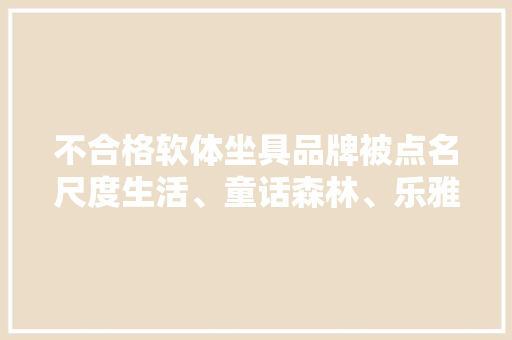 不合格软体坐具品牌被点名尺度生活、童话森林、乐雅邦上榜,泡沫塑料板图片。