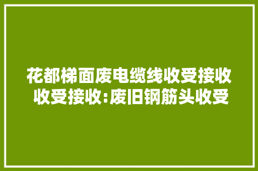 花都梯面废电缆线收受接收 收受接收:废旧钢筋头收受接收、桥 梁 ...