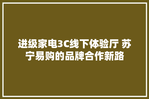 进级家电3C线下体验厅 苏宁易购的品牌合作新路