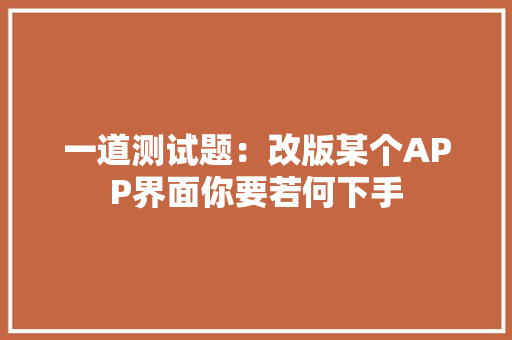 一道测试题：改版某个APP界面你要若何下手