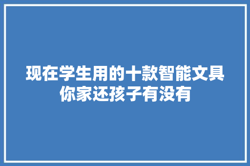 现在学生用的十款智能文具你家还孩子有没有