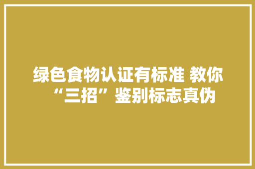 绿色食物认证有标准 教你“三招”鉴别标志真伪