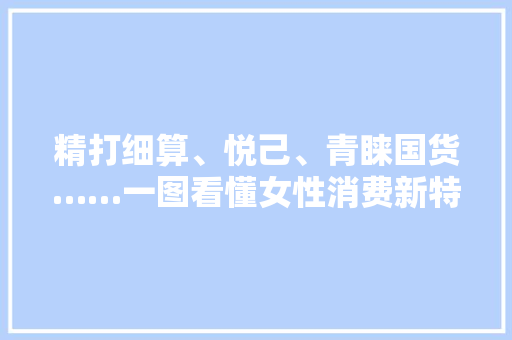 精打细算、悦己、青睐国货……一图看懂女性消费新特色