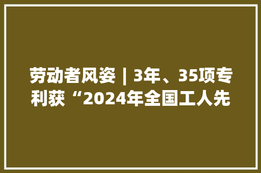 劳动者风姿︱3年、35项专利获“2024年全国工人先锋号”……向在昭通的这个团队点赞！