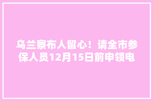 乌兰察布人留心！请全市参保人员12月15日前申领电子社保卡