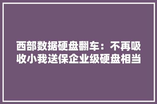 西部数据硬盘翻车：不再吸收小我送保企业级硬盘相当于只能店保