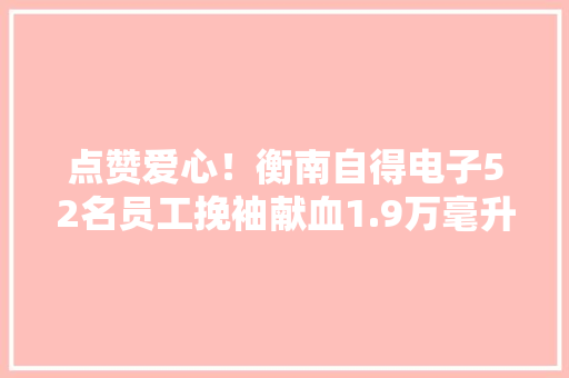 点赞爱心！衡南自得电子52名员工挽袖献血1.9万毫升
