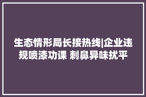 生态情形局长接热线|企业违规喷漆功课 刺鼻异味扰平易近 司法人员现场司法 责令规范整改