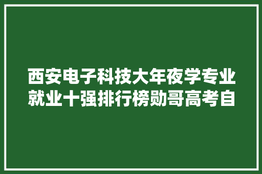 西安电子科技大年夜学专业就业十强排行榜勋哥高考自愿填报系统指导,专业翻译。