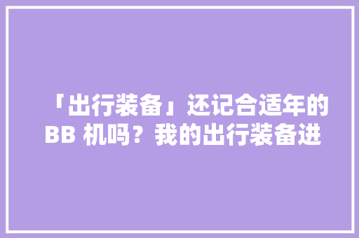 「出行装备」还记合适年的 BB 机吗？我的出行装备进化史