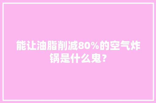 能让油脂削减80%的空气炸锅是什么鬼？