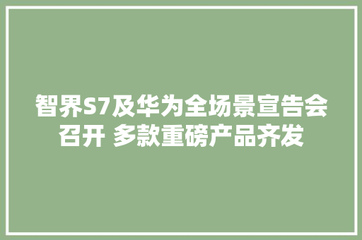 智界S7及华为全场景宣告会召开 多款重磅产品齐发