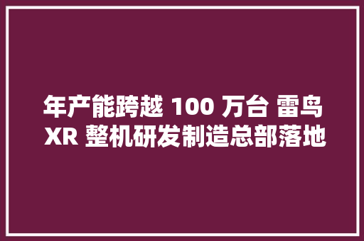 年产能跨越 100 万台 雷鸟 XR 整机研发制造总部落地无锡惠山