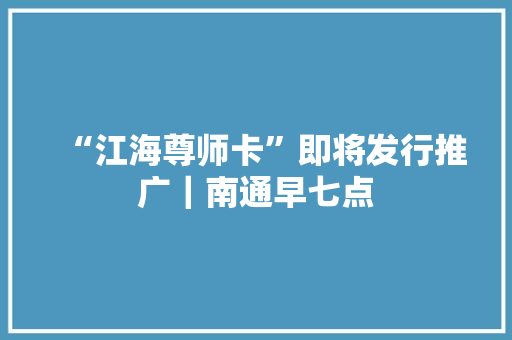 “江海尊师卡”即将发行推广｜南通早七点