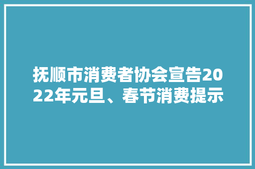 抚顺市消费者协会宣告2022年元旦、春节消费提示