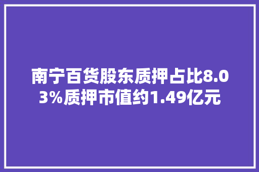 南宁百货股东质押占比8.03%质押市值约1.49亿元