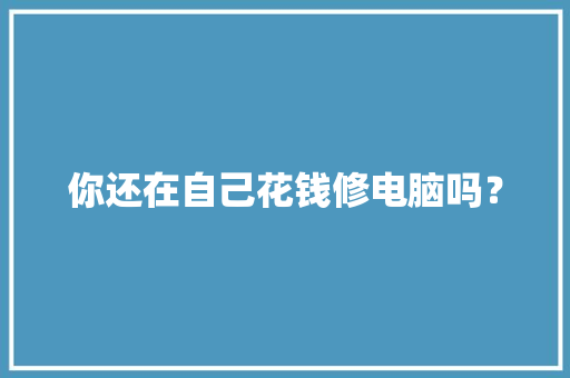 你还在自己花钱修电脑吗？