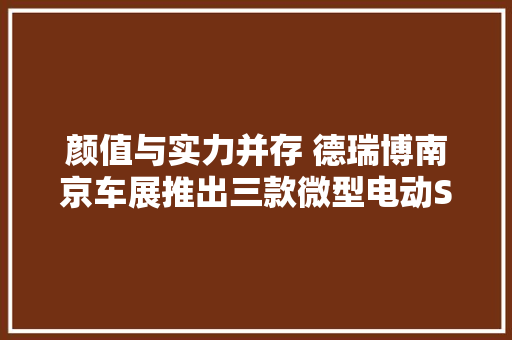 颜值与实力并存 德瑞博南京车展推出三款微型电动SUV新品,德瑞姆心理教育机构官网。