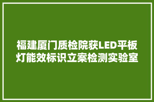 福建厦门质检院获LED平板灯能效标识立案检测实验室天资,照明商店。