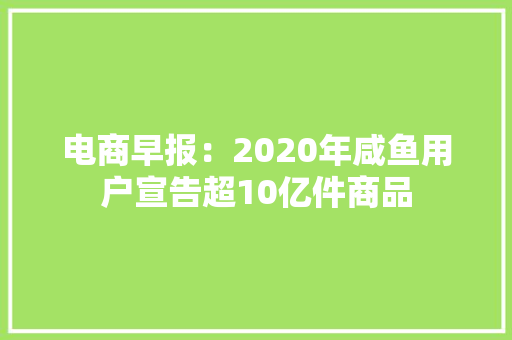 电商早报：2020年咸鱼用户宣告超10亿件商品,华为官网。