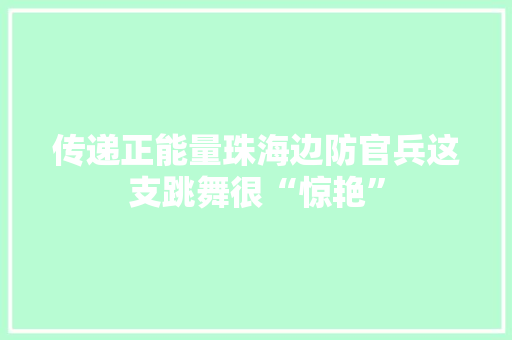 传递正能量珠海边防官兵这支跳舞很“惊艳”