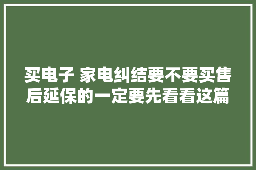 买电子 家电纠结要不要买售后延保的一定要先看看这篇再决定