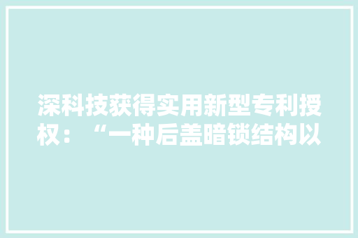 深科技获得实用新型专利授权：“一种后盖暗锁结构以及电子设备”