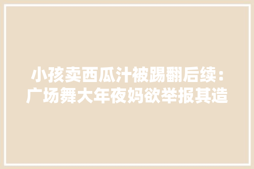 小孩卖西瓜汁被踢翻后续：广场舞大年夜妈欲举报其造孽摆摊官方回应