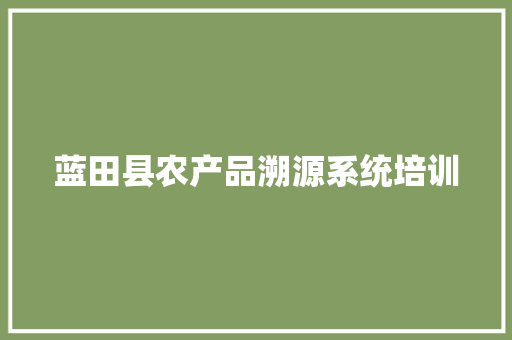 蓝田县农产品溯源系统培训,农产品溯源系统平台。