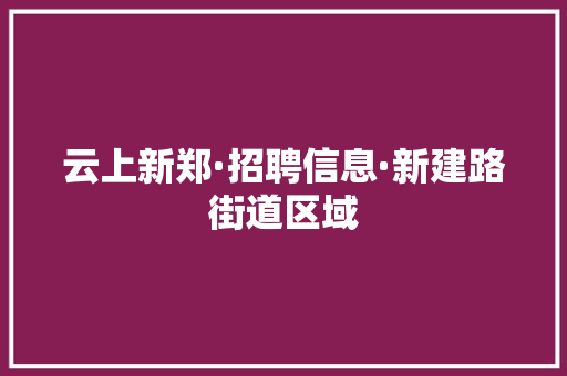 云上新郑·招聘信息·新建路街道区域