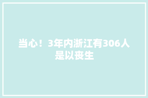 当心！3年内浙江有306人是以丧生
