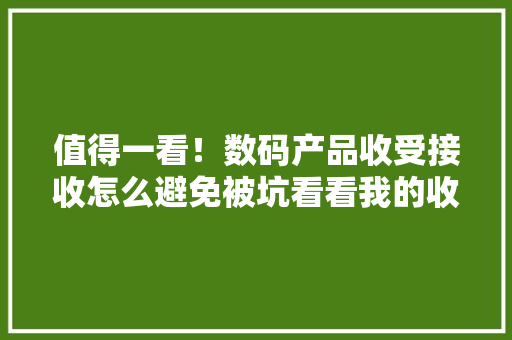 值得一看！数码产品收受接收怎么避免被坑看看我的收受接收经历和建议