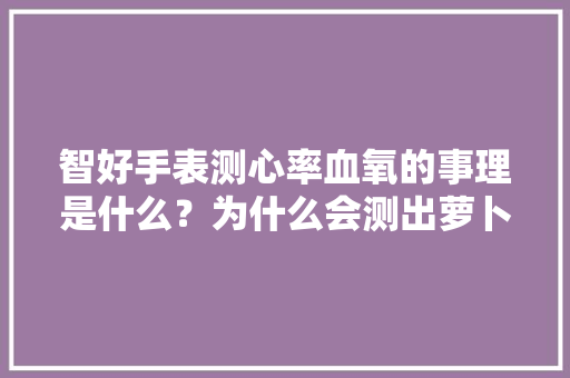 智好手表测心率血氧的事理是什么？为什么会测出萝卜的心率？