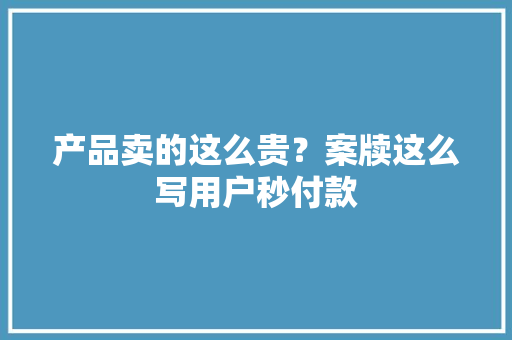 产品卖的这么贵？案牍这么写用户秒付款