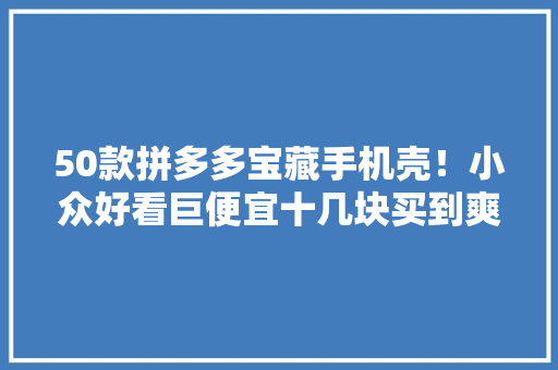 50款拼多多宝藏手机壳！小众好看巨便宜十几块买到爽