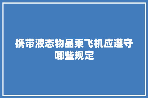 携带液态物品乘飞机应遵守哪些规定,液态乙烷。